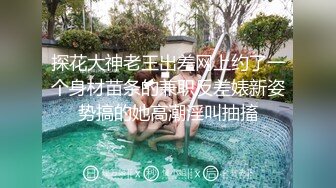 探花大神老王出差网上约了一个身材苗条的兼职反差婊新姿势搞的她高潮淫叫抽搐