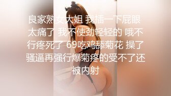 良家熟女大姐 我插一下屁眼 太痛了 我不使劲轻轻的 哦不行疼死了 69吃鸡舔菊花 操了骚逼再强行爆菊疼的受不了还被内射