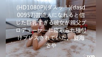 (HD1080P)(ダスッ！)(dasd00957)芸能人になれると信じた巨乳すぎる彼女が親父プロデューサーに寝取られ種付けプレスされていた。 夏海さや