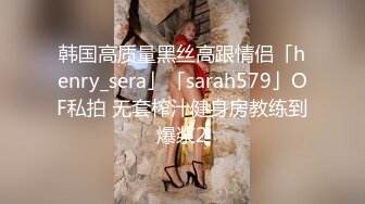 韩国高质量黑丝高跟情侣「henry_sera」「sarah579」OF私拍 无套榨汁健身房教练到爆浆2