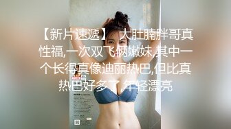 【新片速遞】  大肚腩胖哥真性福,一次双飞俩嫩妹,其中一个长得真像迪丽热巴,但比真热巴好多了,年轻漂亮