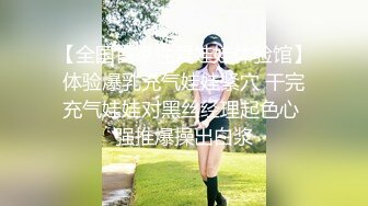 【全国首家性爱娃娃体验馆】体验爆乳充气娃娃紧穴 干完充气娃娃对黑丝经理起色心 强推爆操出白浆