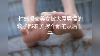  性感援交美女被大屌男操的套子都破了 换个新的从后面干