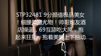 STP32481 9分颜值极品美女！细腰美腿尤物！帅哥炮友酒店操逼，69互舔吃大屌，抱起来狂插，抱着美臀上下抽动