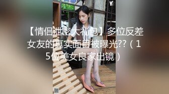 【情侣泄密大礼包】多位反差女友的真实面目被曝光??（15位美女良家出镜）