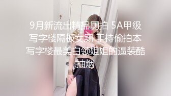 9月新流出精品厕拍 5A甲级写字楼隔板女厕 手持偷拍本写字楼最美白领姐姐的逼装酷抽烟