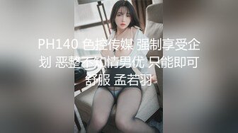 PH140 色控传媒 强制享受企划 恶整不知情男优 只能即可舒服 孟若羽