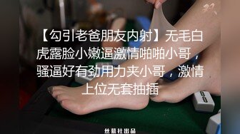 【勾引老爸朋友内射】无毛白虎露脸小嫩逼激情啪啪小哥，骚逼好有劲用力夹小哥，激情上位无套抽插