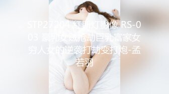 STP27204 红斯灯影像 RS-003 豪乳女贼抢劫巨乳富家女穷人女的逆袭打劫变打炮-孟若羽