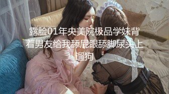 露脸01年央美院极品学妹背着男友给我舔屁眼舔脚尿头上遛狗