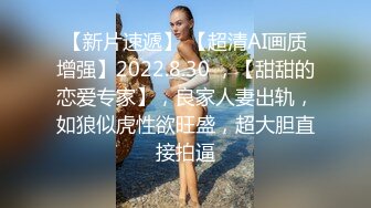 【新片速遞】 【超清AI画质增强】2022.8.30 ，【甜甜的恋爱专家】，良家人妻出轨，如狼似虎性欲旺盛，超大胆直接拍逼