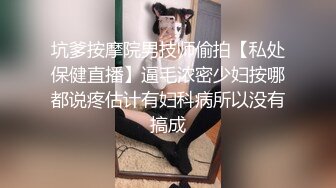 坑爹按摩院男技师偷拍【私处保健直播】逼毛浓密少妇按哪都说疼估计有妇科病所以没有搞成