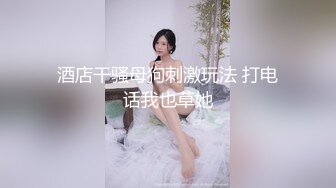 酒店干骚母狗刺激玩法 打电话我也草她