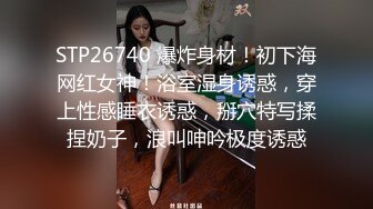 STP26740 爆炸身材！初下海网红女神！浴室湿身诱惑，穿上性感睡衣诱惑，掰穴特写揉捏奶子，浪叫呻吟极度诱惑