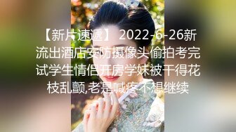 【新片速遞】 2022-6-26新流出酒店安防摄像头偷拍考完试学生情侣开房学妹被干得花枝乱颤,老是喊疼不想继续