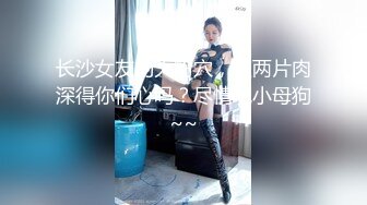 长沙女友的大粉穴，这两片肉深得你们心吗？尽情玩小母狗~~