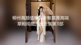 柳州高颜值爆乳丰臀莫菁高端草鲍视频流出合集第3部