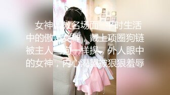 ✿女神调教名场面✿平时生活中的傲娇女神，戴上项圈狗链被主人当狗一样操，外人眼中的女神，内心渴望被狠狠羞辱