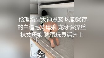  伦理偷腥大神恩宠 风韵犹存的白逼毛丈母娘 龙牙套操丝袜丈母娘 跳蛋玩具活齐上