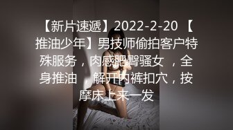 【新片速遞】2022-2-20 【推油少年】男技师偷拍客户特殊服务，肉感肥臀骚女 ，全身推油 ，解开内裤扣穴，按摩床上来一发