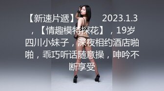 【新速片遞】 ♈♈♈ 2023.1.3，【情趣模特探花】，19岁四川小妹子，深夜相约酒店啪啪，乖巧听话随意操，呻吟不断享受