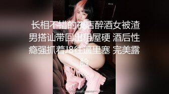  长相不错的夜店醉酒女被渣男搭讪带回出租屋硬 酒后性瘾强抓着J8往逼里塞 完美露脸