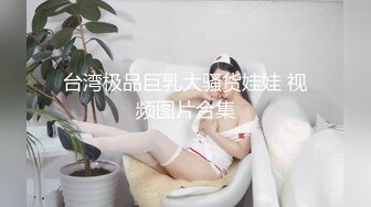 台湾极品巨乳大骚货娃娃 视频图片合集