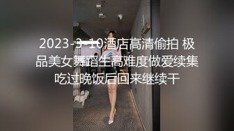 2023-3-10酒店高清偷拍 极品美女舞蹈生高难度做爱续集吃过晚饭后回来继续干