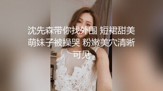 沈先森带你找外围 短裙甜美萌妹子被操哭 粉嫩美穴清晰可见