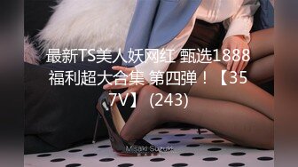 最新TS美人妖网红 甄选1888福利超大合集 第四弹！【357V】 (243)