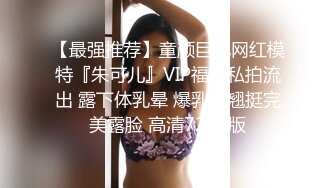 【最强推荐】童颜巨乳网红模特『朱可儿』VIP福利私拍流出 露下体乳晕 爆乳更翘挺完美露脸 高清720P版