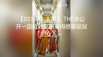 【031319-876】 THE未公开〜因脸射而兴奋得想要尿尿的女儿〜