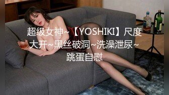 超级女神~【YOSHIKI】尺度大开~黑丝破洞~洗澡泄尿~跳蛋自慰