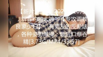 【新片速遞】  2024年10月，新晋约啪大神，【专攻调教良家少妇】，有男友的反差婊，各种姿势爆操，最后口爆吞精[3.73G/MP4/33:57]