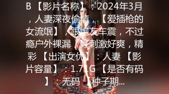 B 【影片名称】：2024年3月，人妻深夜偷情，【爱插枪的女流氓】，跟炮友车震，不过瘾户外裸漏，好刺激好爽，精彩 【出演女优】：人妻 【影片容量】：1.71G 【是否有码】：无码 【种子期...