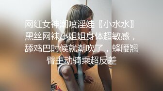 网红女神潮喷淫娃〖小水水〗黑丝网袜小姐姐身体超敏感，舔鸡巴时候就潮吹了，蜂腰翘臀主动骑乘超反差