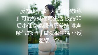 ✿反差小学妹✿大神〖鸡教练〗可爱妹妹淫荡生活 极品00后小仙女高颜值反差婊 嗲声嗲气的淫叫 做爱很生猛 小反差婊一个