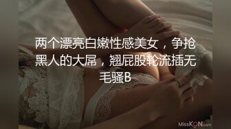 【新片速遞】   ❤超嫩姐妹花，白皙皮肤，细腰美腿，女女互玩，道具抽插，男主加入，轮流骑乘位插穴，让人羡慕不已[2.5G/MP4/03:43:17]