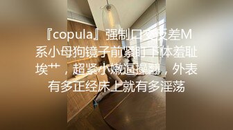 『copula』强制口交反差M系小母狗镜子前紧盯下体羞耻埃艹，超紧小嫩逼操翻，外表有多正经床上就有多淫荡