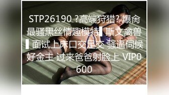 STP26190 ?高端狩猎? 爆肏最骚黑丝情趣模特▌斯文禽兽▌面试上床口交足交 骚逼伺候好金主 过来爸爸射脸上 VIP0600