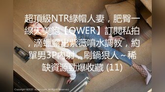 超頂級NTR綠帽人妻，肥臀一線天美鮑【QWER】訂閱私拍，滴蠟露出紫薇噴水調教，約單男3P內射，刷鍋狠人～稀缺資源勁爆收藏 (11)