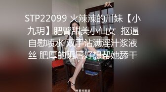 STP22099 火辣辣的川妹【小九玥】肥臀甜美小仙女  抠逼自慰喷水 双手沾满淫汁浆液丝 肥厚的阴唇好想帮她舔干！