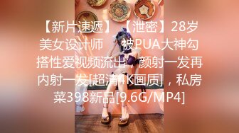 【新片速遞】 【泄密】28岁美女设计师❤️被PUA大神勾搭性爱视频流出，颜射一发再内射一发[超清4K画质]，私房菜398新品[9.6G/MP4]