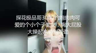 探花极品哥3000约炮肉肉可爱的个小个子美女，胸大屁股大操起来特别带劲