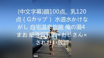 (中文字幕)顔100点、乳120点（Gカップ） 水道水かけながし 自宅温泉旅館 俺の湯4 まお 細身巨乳娘×おじさん×されたい放題