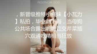 ，新晋级推特小骚妹【小瓦力】私拍，毕业就下海，当母狗公共场合露出啪啪肛交芹菜插穴双通吃精相当狂放