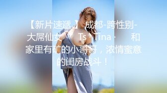 【新片速遞 】 成都-跨性别- 大屌仙女 ❤️Ts · Tina ·❤️ 和家里有矿的小哥哥，浓情蜜意的闺房战斗！