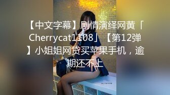 【中文字幕】剧情演绎网黄「Cherrycat1108」【第12弹】小姐姐网贷买苹果手机，逾期还不上