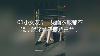 01小女友，一见面衣服都不脱，脱了裤子要鸡巴艹，