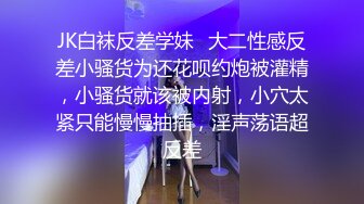 JK白袜反差学妹✅大二性感反差小骚货为还花呗约炮被灌精，小骚货就该被内射，小穴太紧只能慢慢抽插，淫声荡语超反差